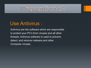 Use Antivirus : 
Antivirus are the software which are responsible 
to protect your PC's from viruses and all other 
threads. Antivirus software is used to prevent, 
detect, and remove malware and other 
Computer viruses. 
 