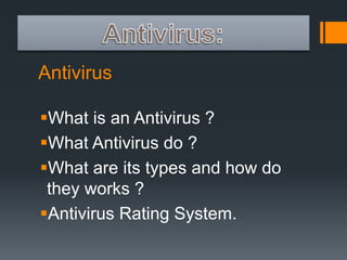 Antivirus 
What is an Antivirus ? 
What Antivirus do ? 
What are its types and how do 
they works ? 
Antivirus Rating System. 
 