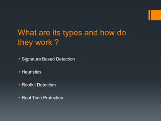 What are its types and how do 
they work ? 
 Signature Based Detection 
 Heuristics 
 Rootkit Detection 
 Real Time Protection 
 