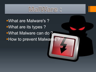 What are Malware's ? 
What are its types ? 
What Malware can do ? 
How to prevent Malwares ? 
 