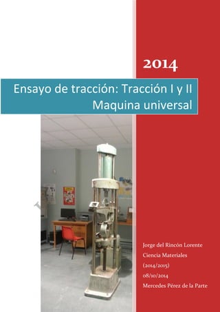2014
Jorge del Rincón Lorente
Ciencia Materiales
(2014/2015)
08/10/2014
Mercedes Pérez de la Parte
Ensayo de tracción: Tracción I y II
Maquina universal
 