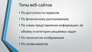 Типы веб-сайтов
• По доступности сервисов
• По физическому расположению
• По схеме представления информации, её
объёму и категории решаемых задач
• По технологии отображения
• По типам макетов
 
