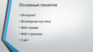 Основные понятия
• Интерне́т
• Всеми́рная паути́на
• Веб-сервер
• Веб-страница
• Сайт
 