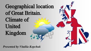 Geographical location
of Great Britain.
Climate of
United
Kingdom
Presented by Vitaliia Kopchuk
 