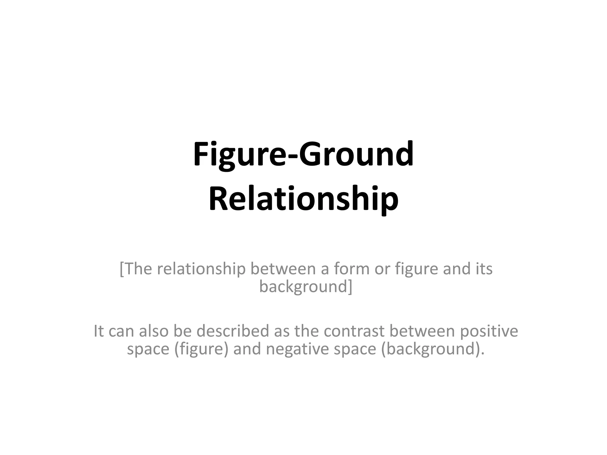 Figure-Ground
Relationship
[The relationship between a form or figure and its
background]
It can also be described as the contrast between positive
space (figure) and negative space (background).
 