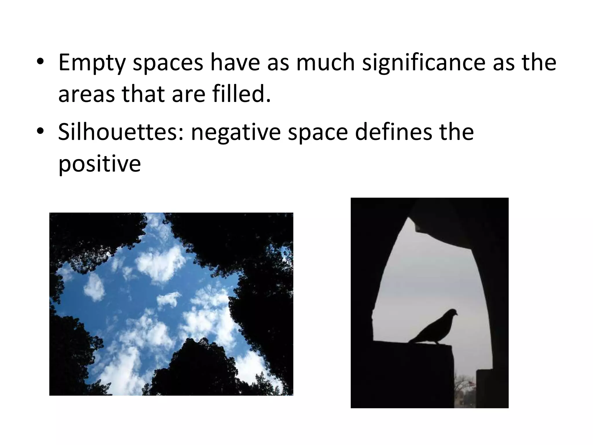 • Empty spaces have as much significance as the
areas that are filled.
• Silhouettes: negative space defines the
positive
 