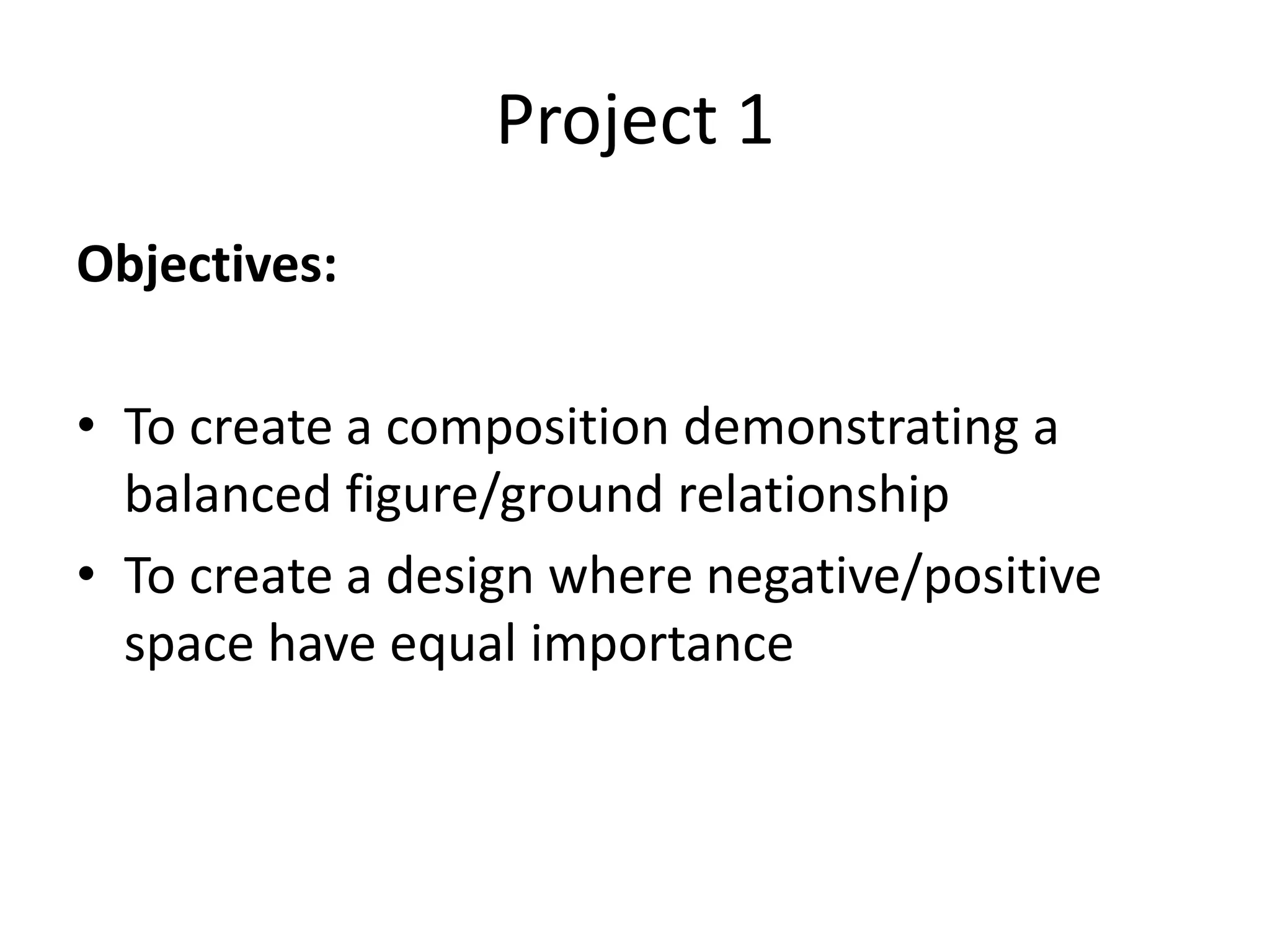 Project 1
Objectives:
• To create a composition demonstrating a
balanced figure/ground relationship
• To create a design where negative/positive
space have equal importance
 