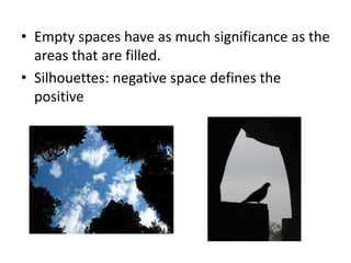 • Empty spaces have as much significance as the
areas that are filled.
• Silhouettes: negative space defines the
positive
 