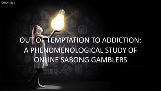 OUT OF TEMPTATION TO ADDICTION:
A PHENOMENOLOGICAL STUDY OF
ONLINE SABONG GAMBLERS
CHAPTER 1
 