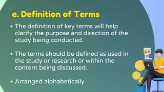 e. Definition of Terms
The definition of key terms will help
clarify the purpose and direction of the
study being conducted.
The terms should be defined as used in
the study or research or within the
content being discussed.
Arranged alphabetically
 