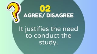 02
AGREE/ DISAGREE
It justifies the need
to conduct the
study.
 