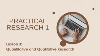 PRACTICAL
RESEARCH 1
Lesson 3:
Quantitative and Qualitative Research
 
