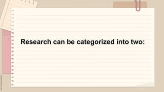 .
Research can be categorized into two:
 