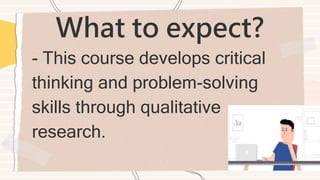 What to expect?
- This course develops critical
thinking and problem-solving
skills through qualitative
research.
 