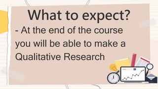 What to expect?
- At the end of the course
you will be able to make a
Qualitative Research
 