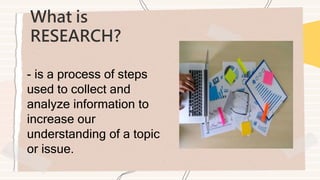 What is
RESEARCH?
- is a process of steps
used to collect and
analyze information to
increase our
understanding of a topic
or issue.
 