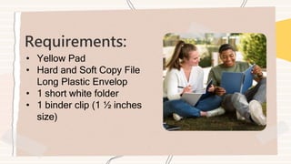 Requirements:
• Yellow Pad
• Hard and Soft Copy File
Long Plastic Envelop
• 1 short white folder
• 1 binder clip (1 ½ inches
size)
 