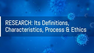 RESEARCH: Its Definitions,
Characteristics, Process & Ethics
 