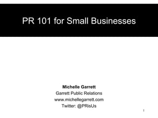 PR 101 for Small Businesses




         Michelle Garrett
       Garrett Public Relations
       www.michellegarrett.com
         Twitter: @PRisUs
                                  1
 
