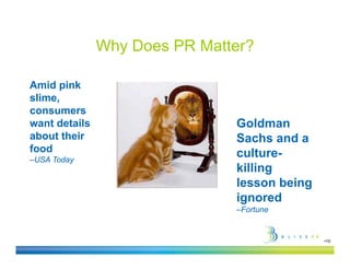 Why Does PR Matter?

Amid pink
slime,
consumers
want details                   Goldman
about their                    Sachs and a
food                           culture-
                               culture
–USA Today
                               killing
                               lesson being
                               ignored
                               –Fortune


                                              •10
 