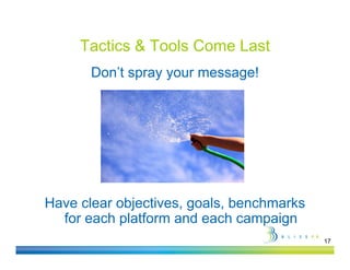 Tactics & Tools Come Last
       Don’t spray your message!




Have clear objectives, goals, benchmarks
  for each platform and each campaign
                                           17
 
