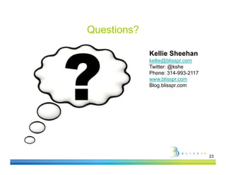 Questions?

             Kellie Sheehan
             kellie@blisspr.com
             Twitter: @kshe
             Phone: 314-993-2117
             www.blisspr.com
             Blog.blisspr.com




                                   23
 