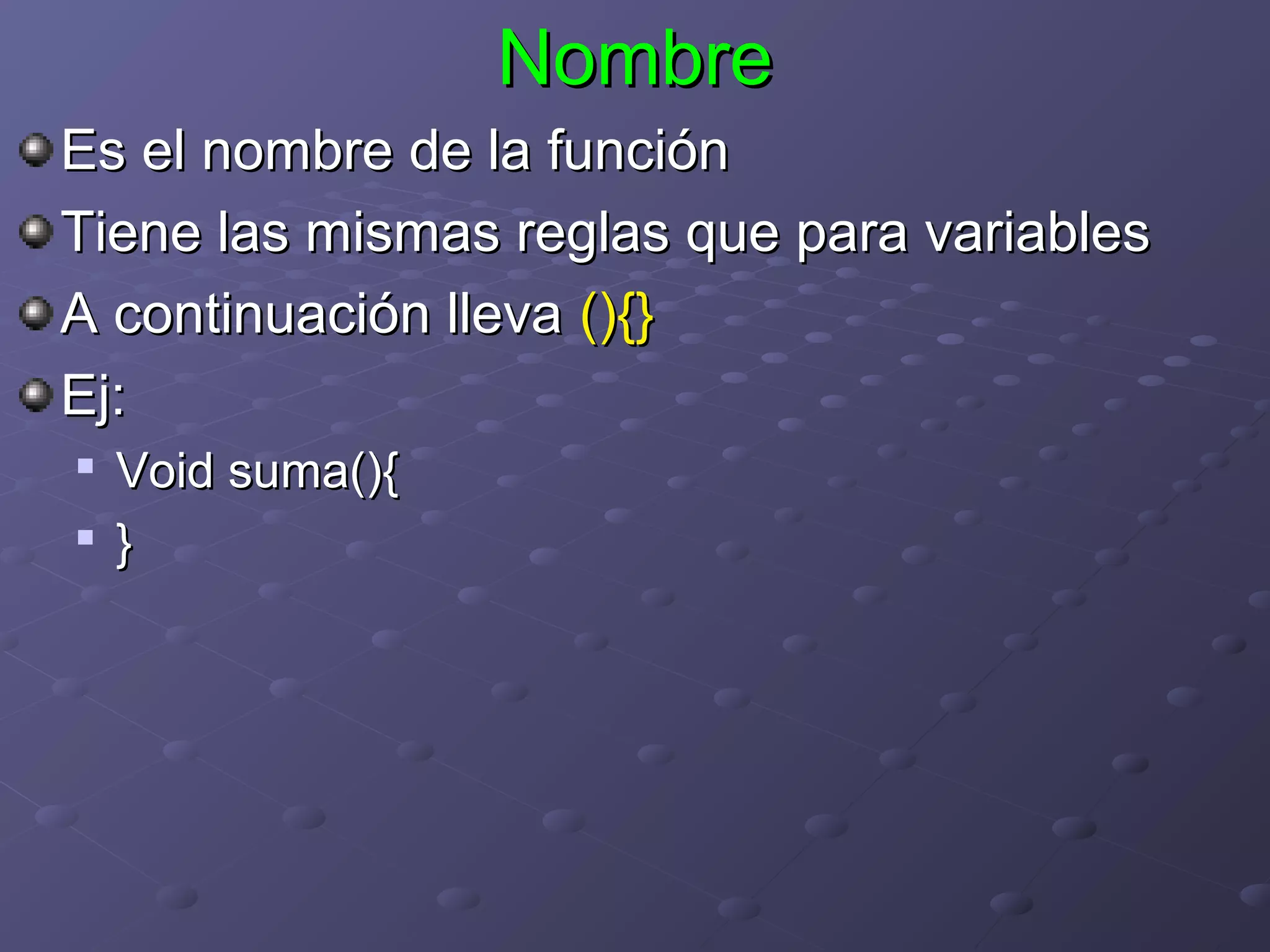 Nombre
Es el nombre de la función
Tiene las mismas reglas que para variables
A continuación lleva (){}
Ej:

    Void suma(){
   }
 