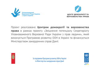 Уповноважений
Верховної Ради України
з прав людини
Проект реалізовано Центром демократії та верховенства
права в рамках проекту «Зміцнення потенціалу Секретаріату
Уповноваженого Верховної Ради України з прав людини», який
виконується Програмою розвитку ООН в Україні та фінансується
Міністерством закордонних справ Данії.
 