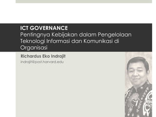 ICT GOVERNANCE
Pentingnya Kebijakan dalam Pengelolaan
Teknologi Informasi dan Komunikasi di
Organisasi
Richardus Eko Indrajit
indrajit@post.harvard.edu
 