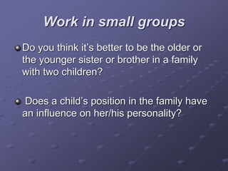 Work in small groups
Do you think it’s better to be the older or
the younger sister or brother in a family
with two children?
Does a child’s position in the family have
an influence on her/his personality?
 