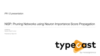 PR-12 presentation
NISP: Pruning Networks using Neuron Importance Score Propagation
CVPR2018

Authors: Ruichi Yu et al

Presented by Taesu Kim
 