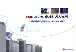 FMS 스마트 화재감시시스템
 - 통합화재감시의 필요성과 신뢰성 제안-
 