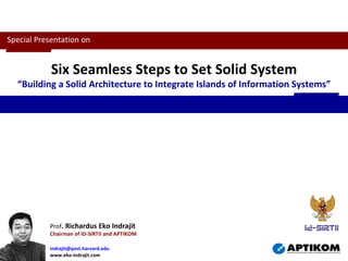 Prof . Richardus Eko Indrajit Chairman of ID-SIRTII and APTIKOM [email_address]   www.eko-indrajit.com Six Seamless Steps to Set Solid System “ Building a Solid Architecture to Integrate Islands of Information Systems” Special Presentation on 