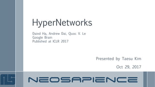 HyperNetworks
Presented by Taesu Kim
Oct 29, 2017
Daivd Ha, Andrew Dai, Quoc V. Le
Google Brain
Published at ICLR 2017
 