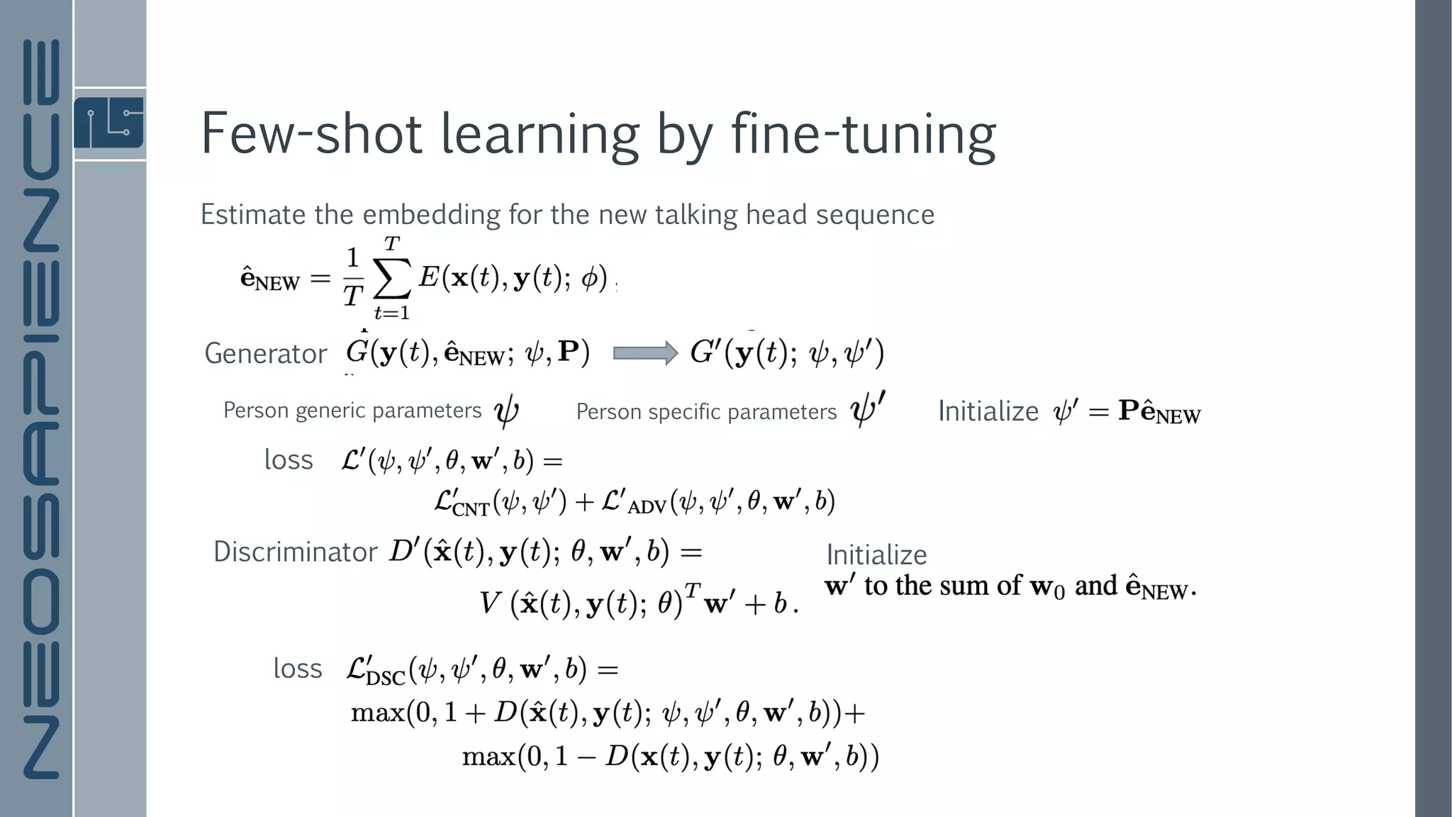 Few-shot learning by fine-tuning
Estimate the embedding for the new talking head sequence
Generator
Discriminator Initialize
InitializePerson specific parametersPerson generic parameters
loss
loss
 