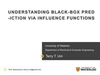 Terry Taewoong Um (terry.t.um@gmail.com)
University of Waterloo
Department of Electrical & Computer Engineering
Terry T. Um
UNDERSTANDING BLACK-BOX PRED
-ICTION VIA INFLUENCE FUNCTIONS
1
 