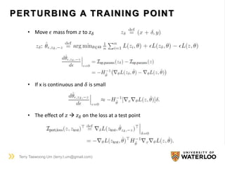 PERTURBING A TRAINING POINT
Terry Taewoong Um (terry.t.um@gmail.com)
• Move 𝜖 mass from 𝑧 to 𝑧 𝛿
• If x is continuous and 𝛿 is small
• The effect of 𝑧  𝑧 𝛿 on the loss at a test point
 