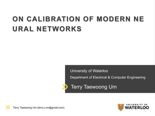 Terry Taewoong Um (terry.t.um@gmail.com)
University of Waterloo
Department of Electrical & Computer Engineering
Terry Taewoong Um
ON CALIBRATION OF MODERN NE
URAL NETWORKS
1
 