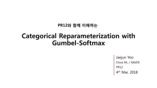 Categorical Reparameterization with
Gumbel-Softmax
PR12와 함께 이해하는
Jaejun Yoo
Clova ML / NAVER
PR12
4th Mar, 2018
 