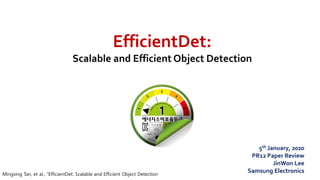 EfficientDet:
Scalable and Efficient Object Detection
Mingxing Tan, et al., “EfficientDet: Scalable and Efficient Object Detection
5th January, 2020
PR12 Paper Review
JinWon Lee
Samsung Electronics
 