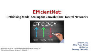 EfficientNet:
Rethinking Model Scaling for Convolutional Neural Networks
Mingxing Tan, et al., “EfficientNet: Rethinking Model Scaling for
Convolutional Neural Networks”, ICML 2019
9th June, 2019
PR12 Paper Review
JinWon Lee
Samsung Electronics
 