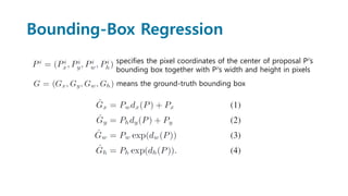 Bounding-Box Regression
specifies the pixel coordinates of the center of proposal Pi’s
bounding box together with Pi’s width and height in pixels
means the ground-truth bounding box
 