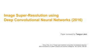 Image Super-Resolution using
Deep Convolutional Neural Networks (2016)
Paper reviewed by Taegyun Jeon
Dong, Chao, et al. "Image super-resolution using deep convolutional networks."
IEEE transactions on pattern analysis and machine intelligence. 38.2 (2016): 295-307.
 