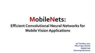 MobileNets:
Efficient Convolutional Neural Networks for
MobileVision Applications
29th October, 2017
PR12 Paper Review
Jinwon Lee
Samsung Electronics
 