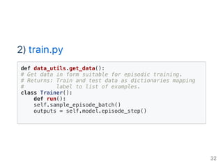 2) train.py
def data_utils.get_data():
# Get data in form suitable for episodic training.
# Returns: Train and test data as dictionaries mapping
# label to list of examples.
class Trainer():
def run():
self.sample_episode_batch()
outputs = self.model.episode_step()
32
 