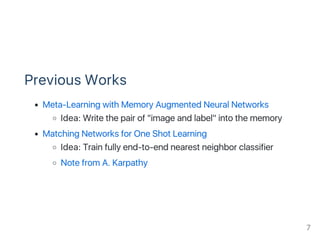 Previous Works
Meta‑Learning with Memory Augmented Neural Networks
Idea: Write the pair of "image and label" into the memory
Matching Networks for One Shot Learning
Idea: Train fully end‑to‑end nearest neighbor classifier
Note from A. Karpathy
7
 