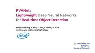PVANet:
Lightweight Deep Neural Networks
for Real-time Object Detection
3rd September, 2017
JinWon Lee
Samsung Electronics
Sanghoon Hong, B. Roh, K. Kim,Y. Cheon, M. Park
Intel Imaging and CameraTechnology
 