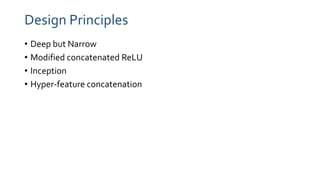 Design Principles
• Deep but Narrow
• Modified concatenated ReLU
• Inception
• Hyper-feature concatenation
 