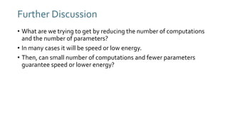 Further Discussion
• What are we trying to get by reducing the number of computations
and the number of parameters?
• In many cases it will be speed or low energy.
• Then, can small number of computations and fewer parameters
guarantee speed or lower energy?
 