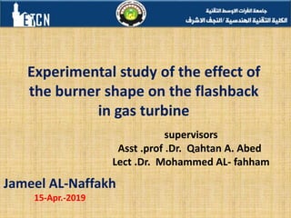 Experimental study of the effect of
the burner shape on the flashback
in gas turbine
supervisors
Asst .prof .Dr. Qahtan A. Abed
Lect .Dr. Mohammed AL- fahham
Jameel AL-Naffakh
15-Apr.-2019
 